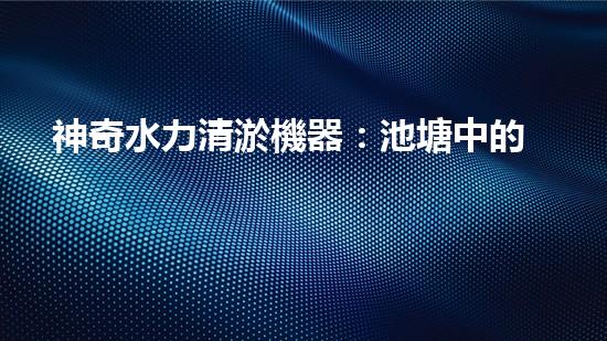 神奇水力清淤機器：池塘中的黑科技！